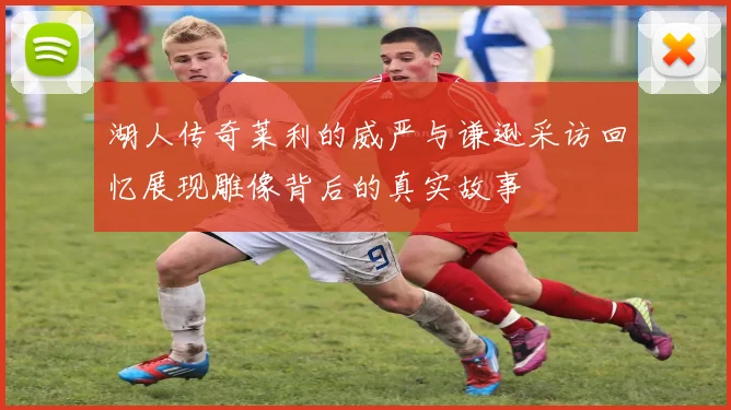 湖人传奇莱利的威严与谦逊采访回忆展现雕像背后的真实故事