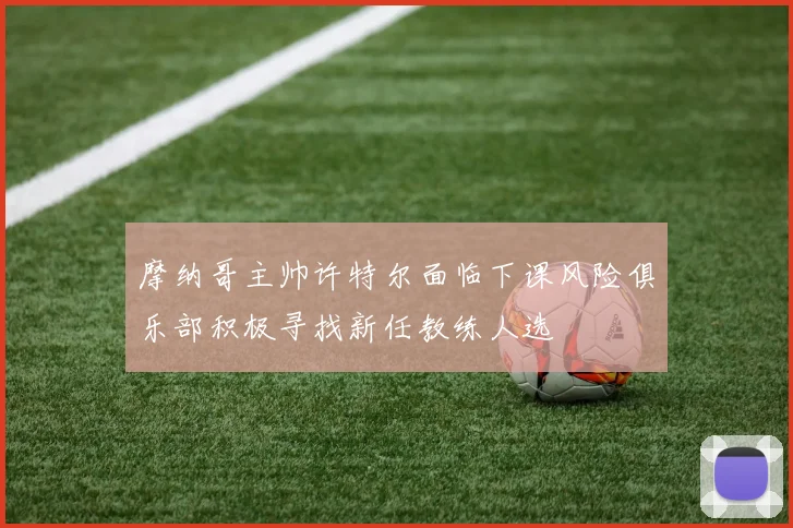摩纳哥主帅许特尔面临下课风险俱乐部积极寻找新任教练人选