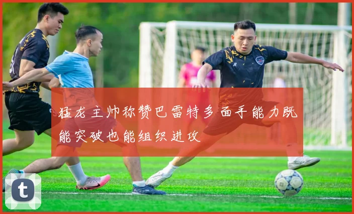 猛龙主帅称赞巴雷特多面手能力既能突破也能组织进攻