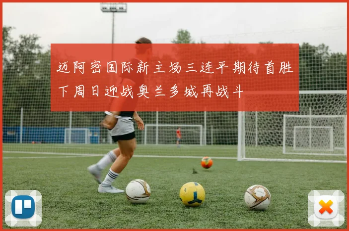 迈阿密国际新主场三连平期待首胜下周日迎战奥兰多城再战斗