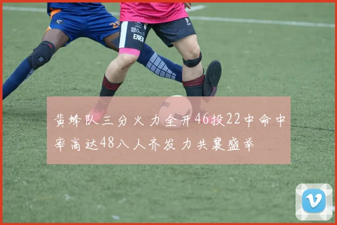 黄蜂队三分火力全开46投22中命中率高达48八人齐发力共襄盛举