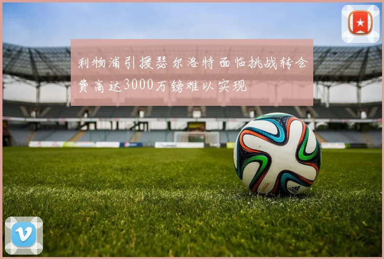 利物浦引援瑟尔洛特面临挑战转会费高达3000万镑难以实现