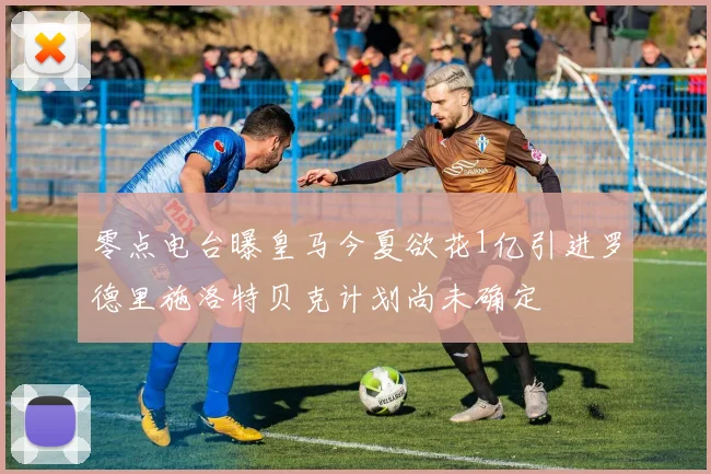 零点电台曝皇马今夏欲花1亿引进罗德里施洛特贝克计划尚未确定