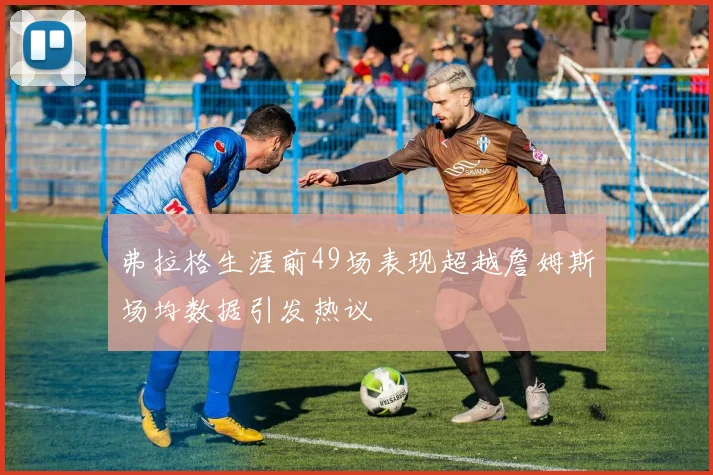 弗拉格生涯前49场表现超越詹姆斯场均数据引发热议