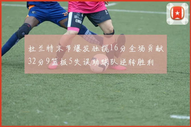 杜兰特末节爆发独揽16分全场贡献32分9篮板5失误助球队逆转胜利
