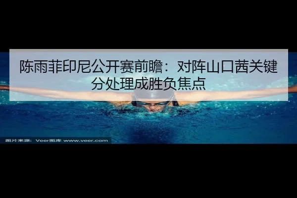 陈雨菲印尼公开赛前瞻：对阵山口茜关键分处理成胜负焦点（BaccaraGaming）